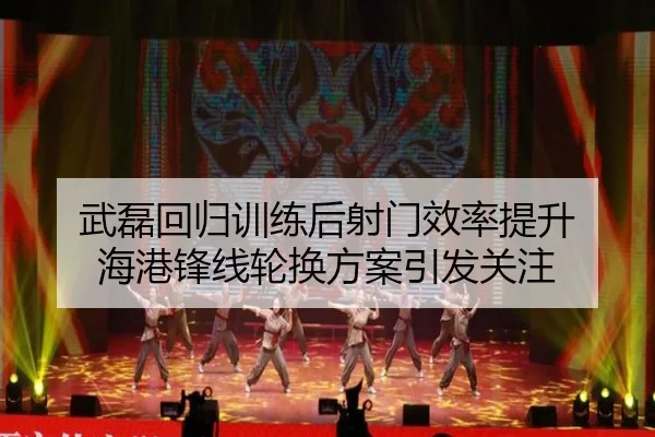 武磊回归训练后射门效率提升 海港锋线轮换方案引发关注